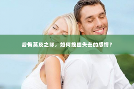 后悔莫及之际，如何挽回失去的感情？