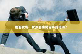 挽回爱情，女孩主动说分手靠谱吗？