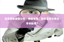 北京侦探调查公司：挽回爱情，如何应对父母分手的影响？