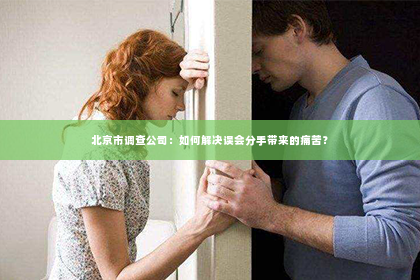 北京市调查公司：如何解决误会分手带来的痛苦？