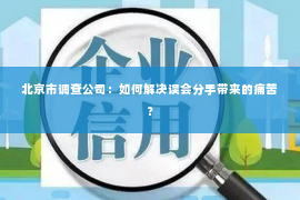 北京市调查公司：如何解决误会分手带来的痛苦？