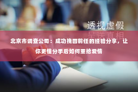 北京市调查公司：成功挽回前任的经验分享，让你更懂分手后如何重拾爱情