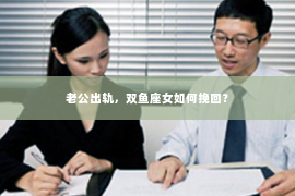 老公出轨，双鱼座女如何挽回？