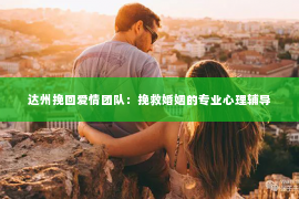 达州挽回爱情团队：挽救婚姻的专业心理辅导