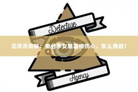 北京市侦探：要分手女朋友很伤心，怎么挽回？