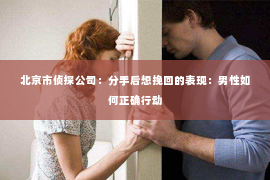 北京市侦探公司：分手后想挽回的表现：男性如何正确行动