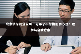 北京侦探调查公司：分手了不想挽回的心理：理解与自我疗愈