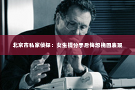 北京市私家侦探：女生提分手后悔想挽回表现