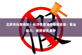 北京市私家侦探：长沙情感挽回专家咨询：专业助力，重拾爱情美好