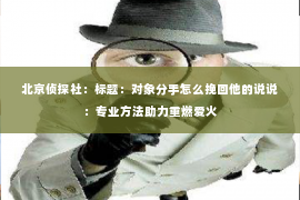 北京侦探社：标题：对象分手怎么挽回他的说说：专业方法助力重燃爱火
