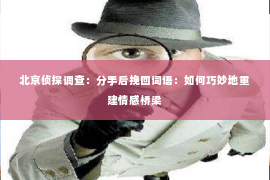 北京侦探调查：分手后挽回词语：如何巧妙地重建情感桥梁