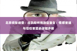 北京侦探调查：出轨如何挽回巨蟹女：情感重建与信任重塑的关键步骤
