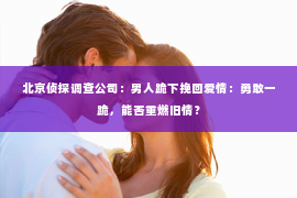 北京侦探调查公司：男人跪下挽回爱情：勇敢一跪，能否重燃旧情？