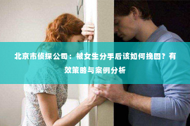 北京市侦探公司：被女生分手后该如何挽回？有效策略与案例分析