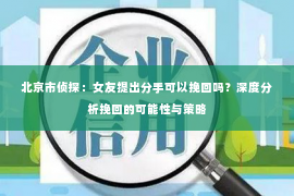 北京市侦探：女友提出分手可以挽回吗？深度分析挽回的可能性与策略