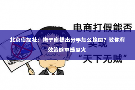 北京侦探社：狮子座提出分手怎么挽回？教你有效策略重燃爱火