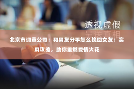 北京市调查公司：和男友分手怎么挽回女友：实用攻略，助你重燃爱情火花