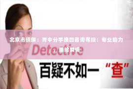 北京市侦探：晋中分手挽回咨询客服：专业助力，重拾爱情