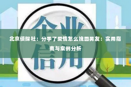 北京侦探社：分手了爱情怎么挽回男友：实用指南与案例分析