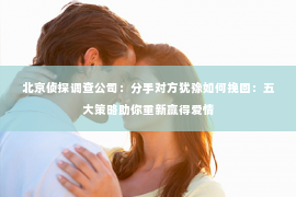 北京侦探调查公司：分手对方犹豫如何挽回：五大策略助你重新赢得爱情