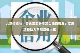 北京侦探社：异地军恋分手怎么挽回男友：实用攻略助力重燃爱情火花