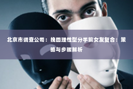 北京市调查公司：挽回理性型分手前女友复合：策略与步骤解析