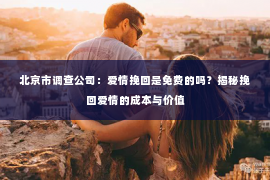 北京市调查公司：爱情挽回是免费的吗？揭秘挽回爱情的成本与价值