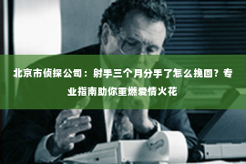 北京市侦探公司：射手三个月分手了怎么挽回？专业指南助你重燃爱情火花
