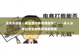 北京市侦探：男生提分手要挽回吗？——深入分析分手后的情感挽回策略
