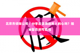 北京市侦探公司：分手后会挽回男人的心吗？揭秘复合的可能性