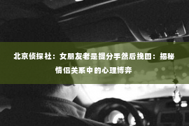 北京侦探社：女朋友老是提分手然后挽回：揭秘情侣关系中的心理博弈