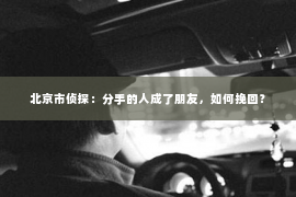 北京市侦探：分手的人成了朋友，如何挽回？