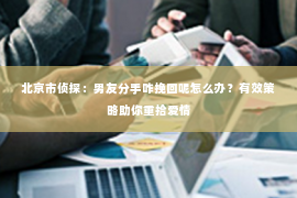 北京市侦探：男友分手咋挽回呢怎么办？有效策略助你重拾爱情