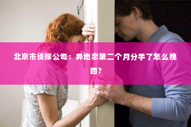 北京市侦探公司：异地恋第二个月分手了怎么挽回？