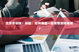 北京市侦探：标题：如何挽回一段爱情的婚姻呢？
