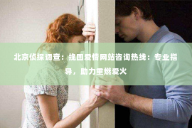 北京侦探调查：挽回爱情网站咨询热线：专业指导，助力重燃爱火