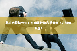 北京市侦探公司：刚和前任复合就分手了，如何挽回？