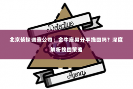 北京侦探调查公司：金牛座男分手挽回吗？深度解析挽回策略