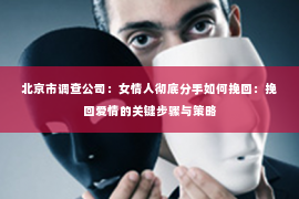 北京市调查公司：女情人彻底分手如何挽回：挽回爱情的关键步骤与策略