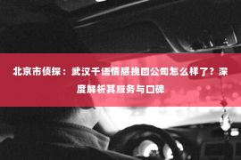 北京市侦探：武汉千语情感挽回公司怎么样了？深度解析其服务与口碑