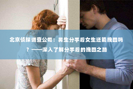 北京侦探调查公司：男生分手后女生还能挽回吗？——深入了解分手后的挽回之路