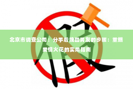 北京市调查公司：分手后挽回男友的步骤：重燃爱情火花的实用指南