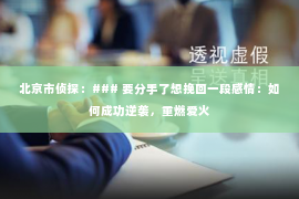 北京市侦探：### 要分手了想挽回一段感情：如何成功逆袭，重燃爱火