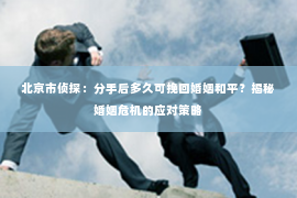 北京市侦探：分手后多久可挽回婚姻和平？揭秘婚姻危机的应对策略
