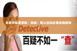 北京市私家侦探：标题：老公出轨后值得挽回吗？