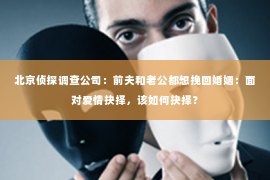 北京侦探调查公司：前夫和老公都想挽回婚姻：面对爱情抉择，该如何抉择？