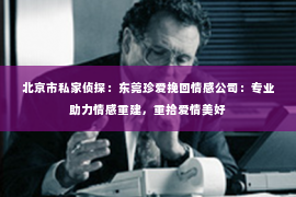 北京市私家侦探：东莞珍爱挽回情感公司：专业助力情感重建，重拾爱情美好