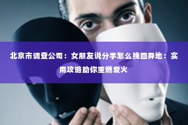 北京市调查公司：女朋友说分手怎么挽回异地：实用攻略助你重燃爱火
