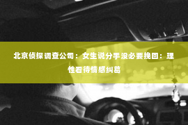 北京侦探调查公司：女生说分手没必要挽回：理性看待情感纠葛