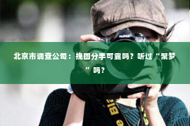 北京市调查公司：挽回分手可靠吗？听过“聚梦”吗？